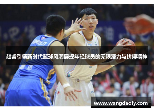赵睿引领新时代篮球风潮展现年轻球员的无限潜力与拼搏精神