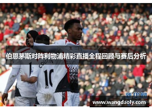 伯恩茅斯对阵利物浦精彩直播全程回顾与赛后分析